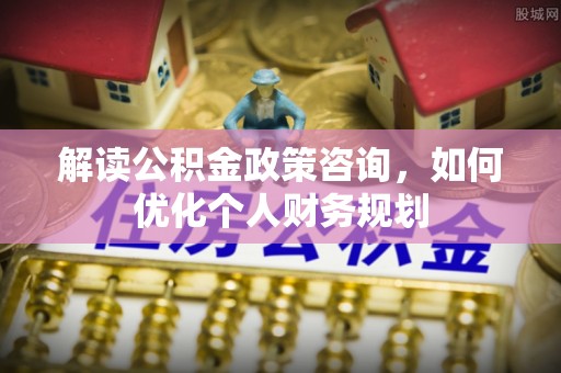 三亚解读公积金政策咨询，如何优化个人财务规划